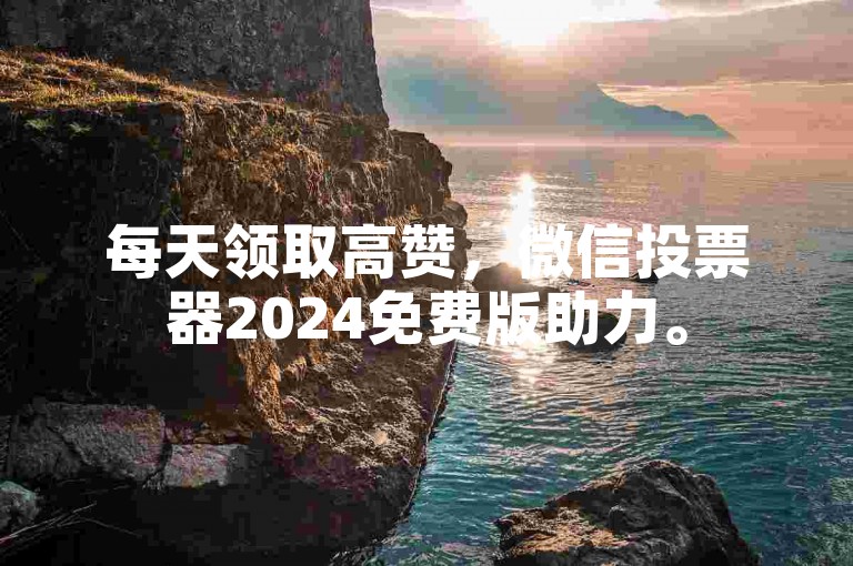 每天领取高赞，微信投票器2024免费版助力。