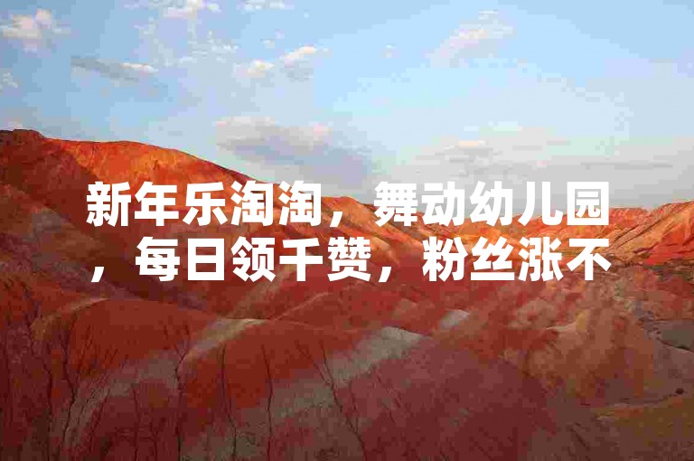 新年乐淘淘，舞动幼儿园，每日领千赞，粉丝涨不停。