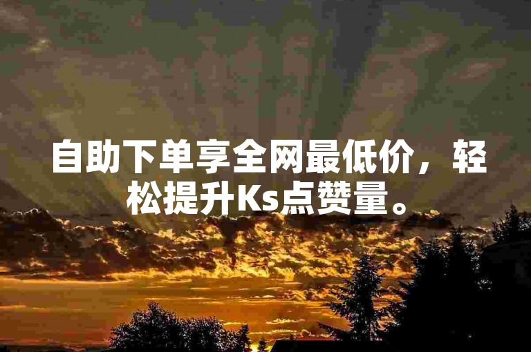 自助下单享全网最低价，轻松提升Ks点赞量。