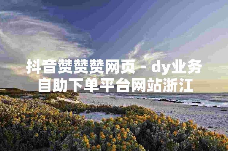 抖音赞赞赞网页 - dy业务自助下单平台网站浙江