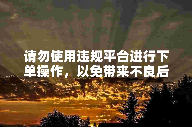 请勿使用违规平台进行下单操作，以免带来不良后果。