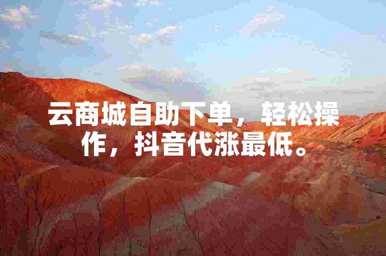 云商城自助下单，轻松操作，抖音代涨最低。
