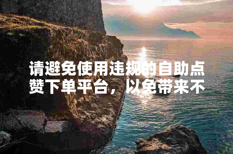 请避免使用违规的自助点赞下单平台，以免带来不良后果。