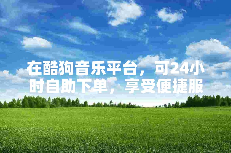 在酷狗音乐平台，可24小时自助下单，享受便捷服务。
