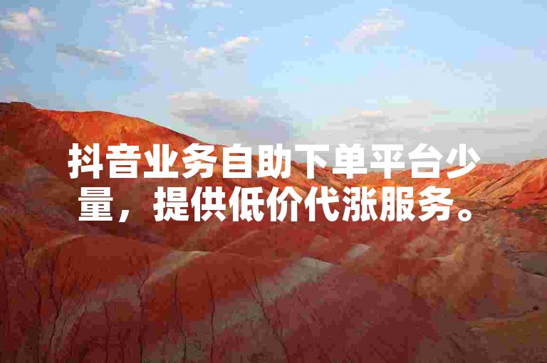 抖音业务自助下单平台少量，提供低价代涨服务。