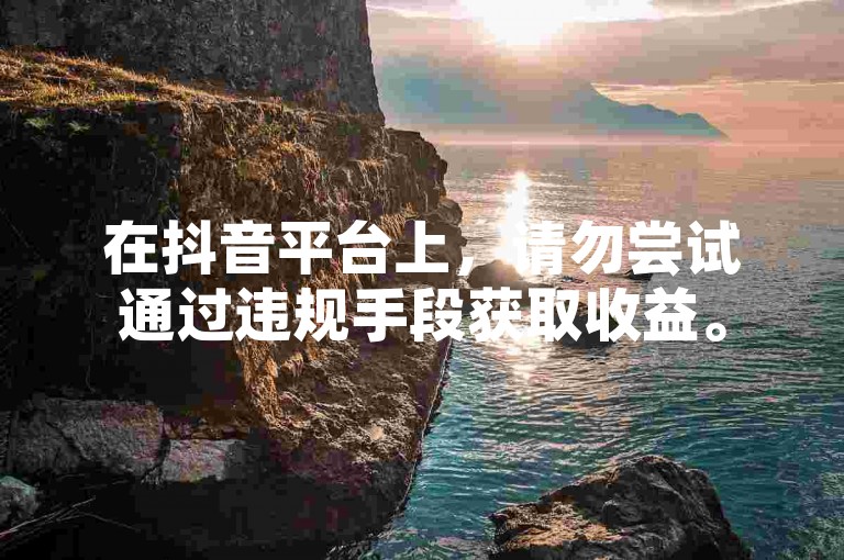 在抖音平台上，请勿尝试通过违规手段获取收益。