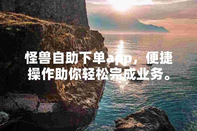 怪兽自助下单app，便捷操作助你轻松完成业务。