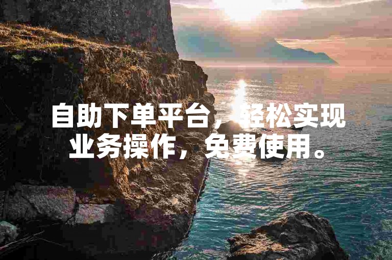 自助下单平台，轻松实现业务操作，免费使用。