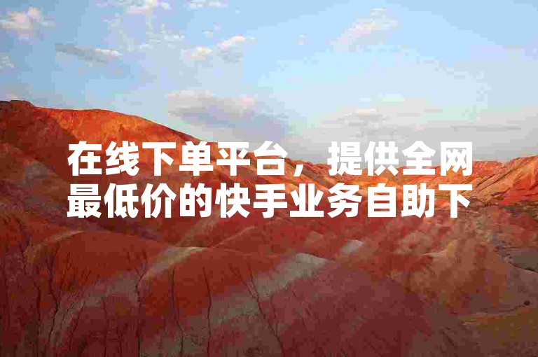 在线下单平台，提供全网最低价的快手业务自助下单服务。