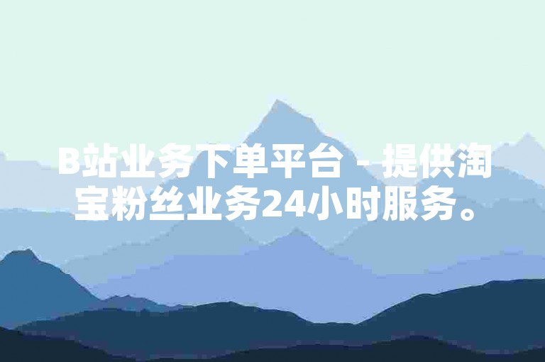 B站业务下单平台 - 提供淘宝粉丝业务24小时服务。