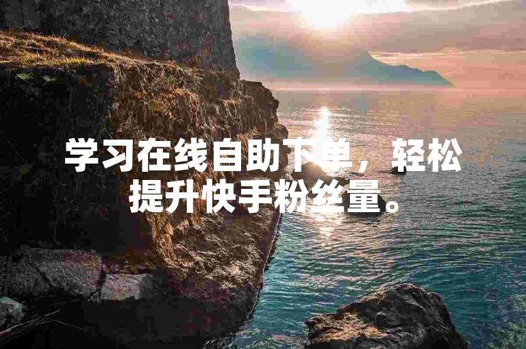 学习在线自助下单，轻松提升快手粉丝量。