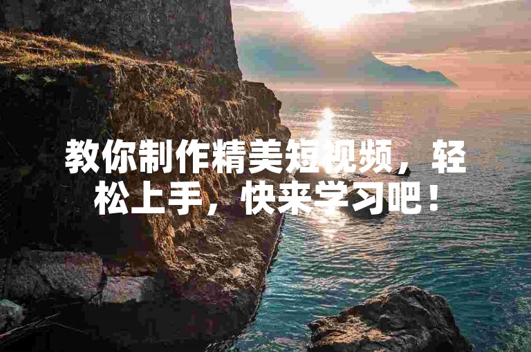 教你制作精美短视频，轻松上手，快来学习吧！
