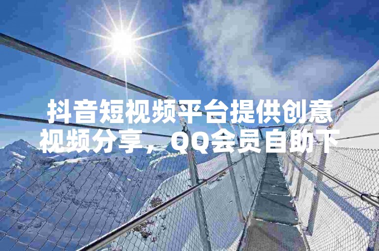 抖音短视频平台提供创意视频分享，QQ会员自助下单享优惠。