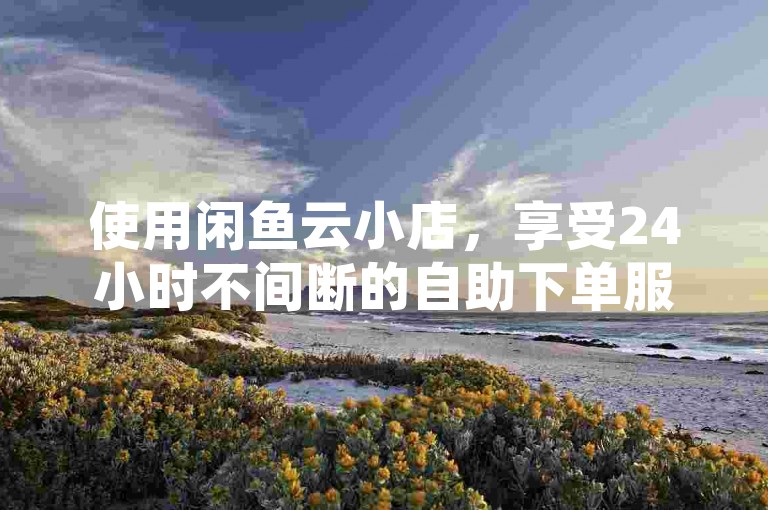 使用闲鱼云小店，享受24小时不间断的自助下单服务。