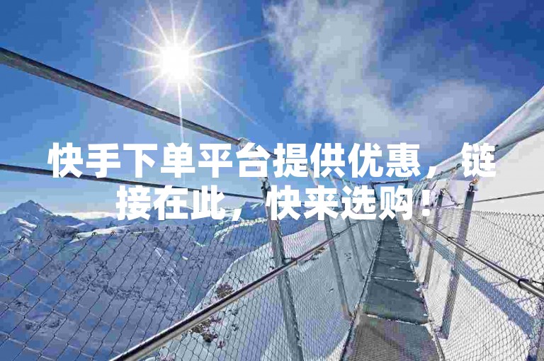 快手下单平台提供优惠，链接在此，快来选购！