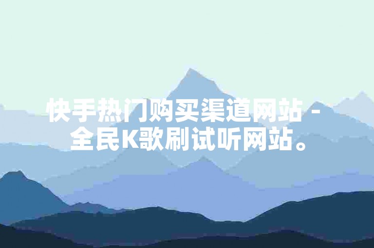 快手热门购买渠道网站 - 全民K歌刷试听网站。