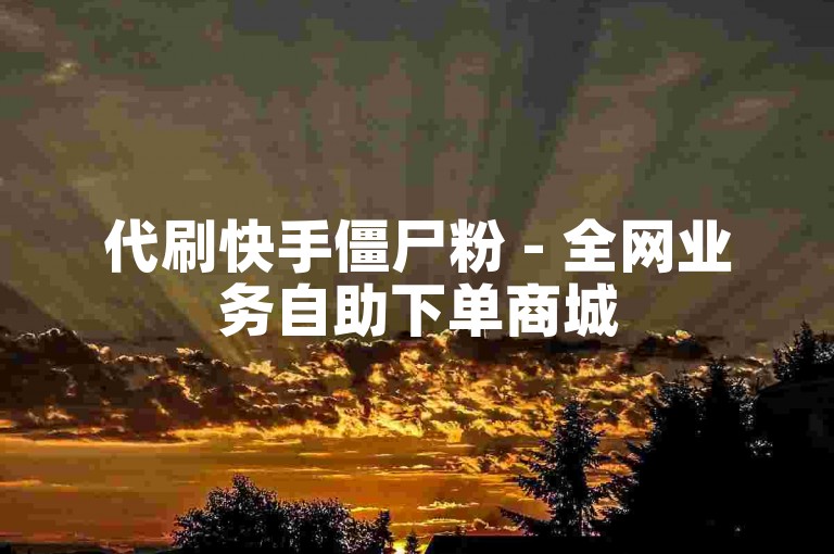 代刷快手僵尸粉 - 全网业务自助下单商城
