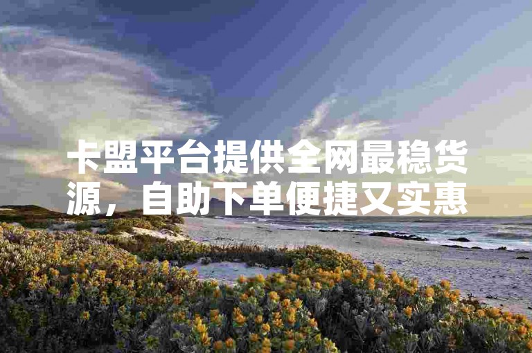卡盟平台提供全网最稳货源，自助下单便捷又实惠。