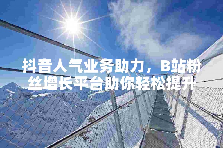 抖音人气业务助力，B站粉丝增长平台助你轻松提升影响力。