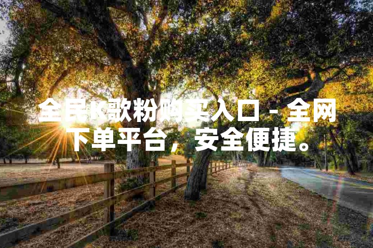 全民K歌粉购买入口 - 全网下单平台，安全便捷。