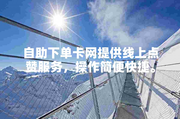 自助下单卡网提供线上点赞服务，操作简便快捷。