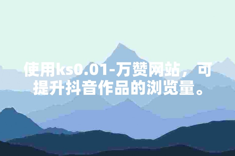 使用ks0.01-万赞网站，可提升抖音作品的浏览量。