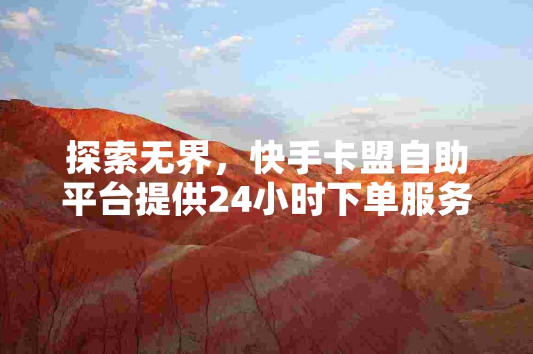 探索无界，快手卡盟自助平台提供24小时下单服务。