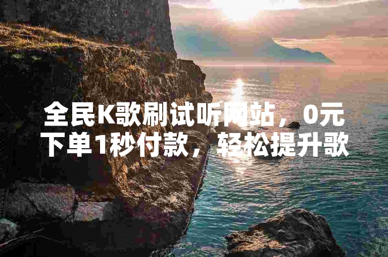 全民K歌刷试听网站，0元下单1秒付款，轻松提升歌曲热度。