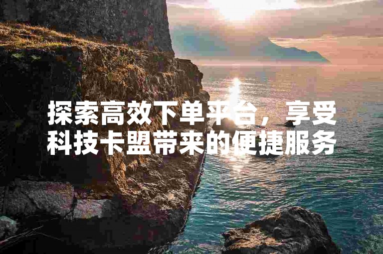 探索高效下单平台，享受科技卡盟带来的便捷服务。
