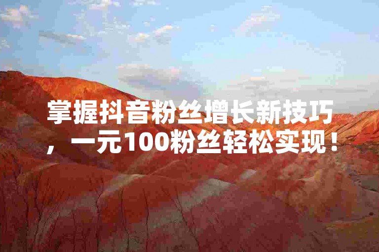 掌握抖音粉丝增长新技巧，一元100粉丝轻松实现！