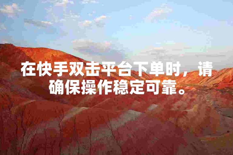 在快手双击平台下单时，请确保操作稳定可靠。