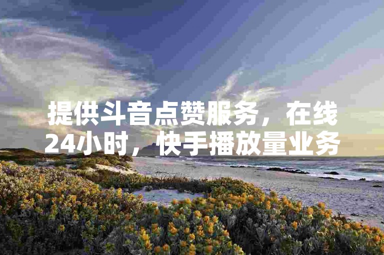 提供斗音点赞服务，在线24小时，快手播放量业务平台。
