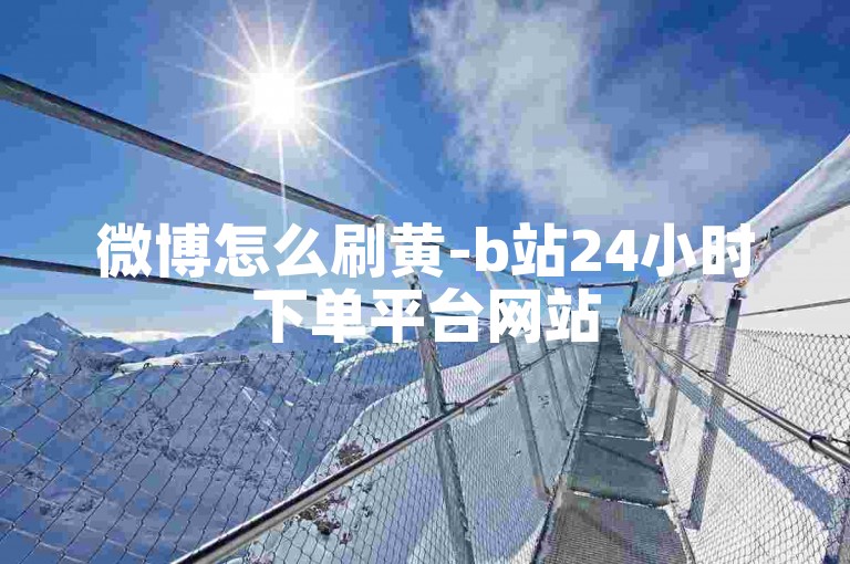 微博怎么刷黄-b站24小时下单平台网站
