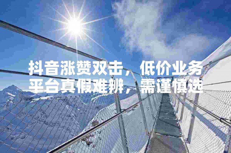 抖音涨赞双击，低价业务平台真假难辨，需谨慎选择。