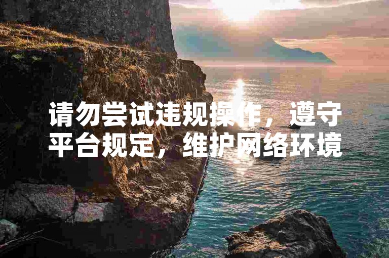请勿尝试违规操作，遵守平台规定，维护网络环境。