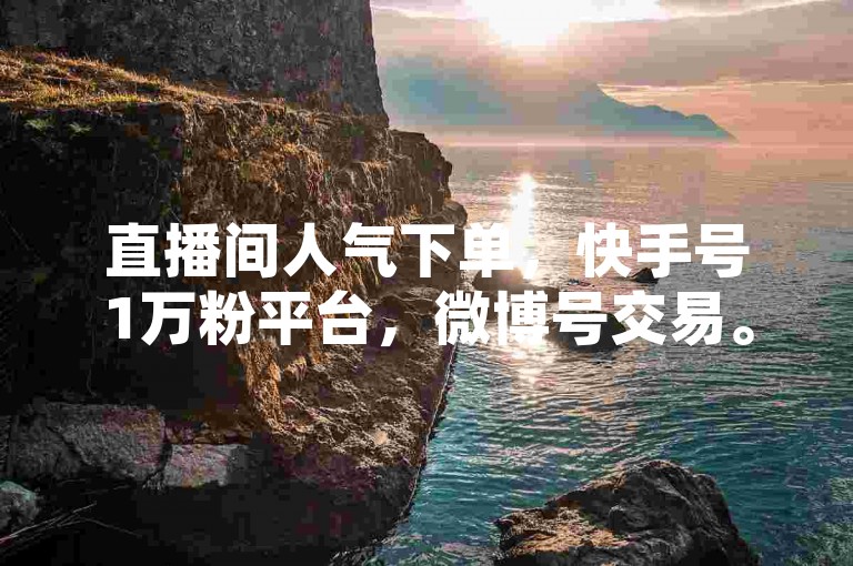 直播间人气下单，快手号1万粉平台，微博号交易。