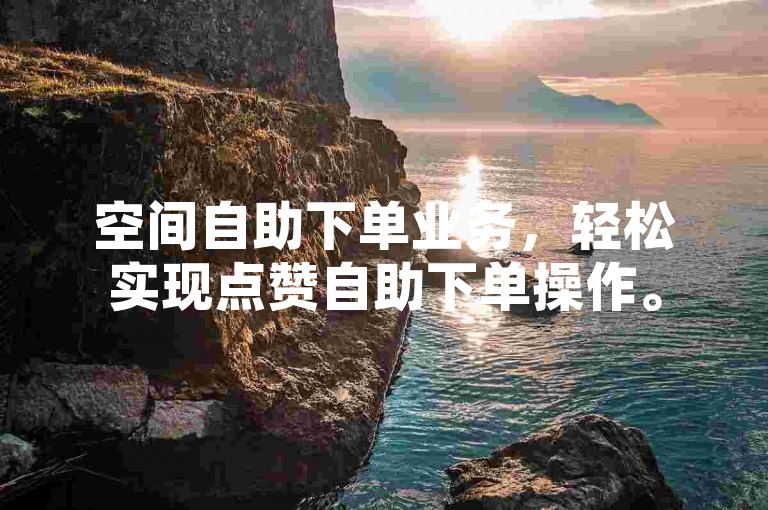 空间自助下单业务，轻松实现点赞自助下单操作。
