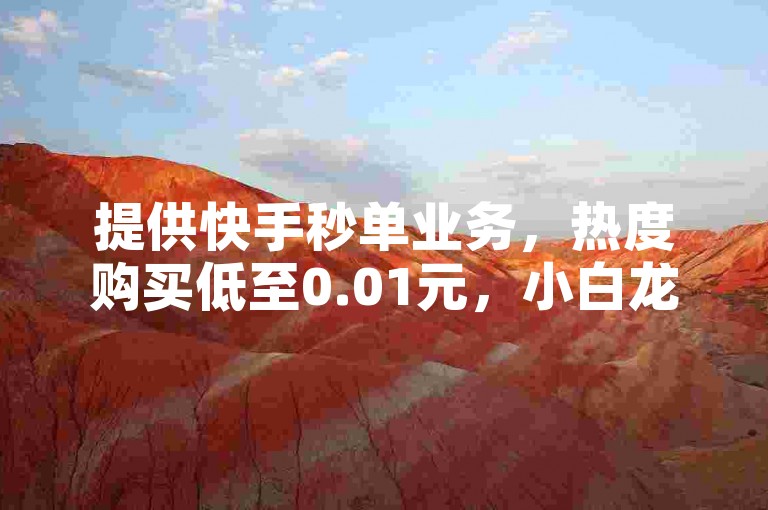 提供快手秒单业务，热度购买低至0.01元，小白龙马山公司服务。
