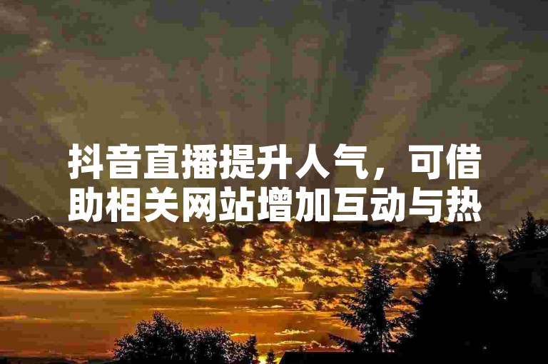 抖音直播提升人气，可借助相关网站增加互动与热度。