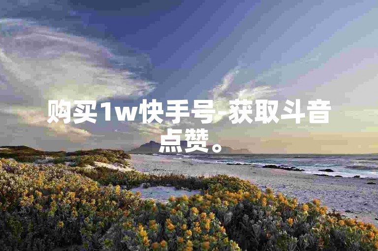 购买1w快手号-获取斗音点赞。