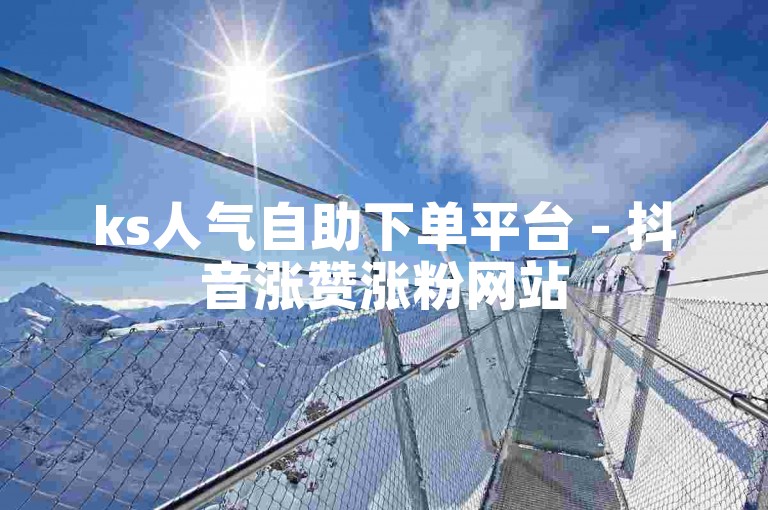 ks人气自助下单平台 - 抖音涨赞涨粉网站