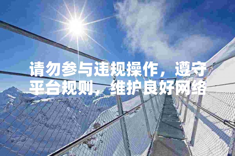 请勿参与违规操作，遵守平台规则，维护良好网络环境。