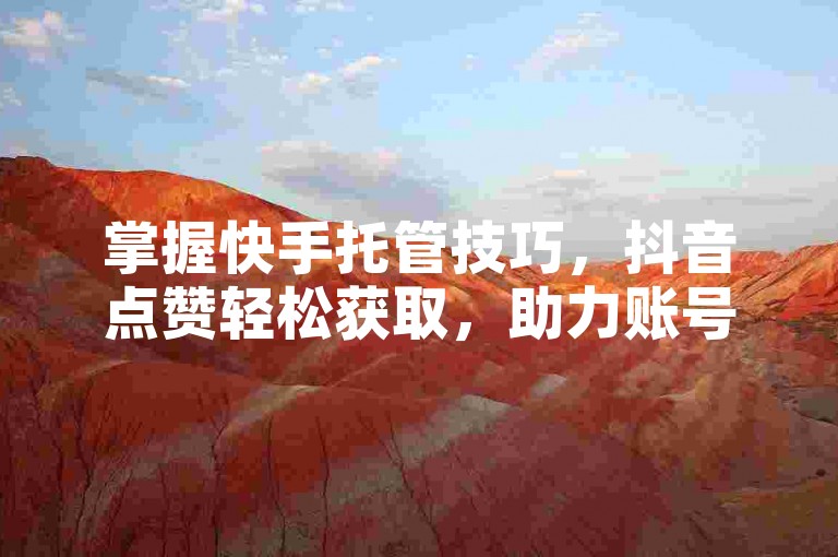 掌握快手托管技巧，抖音点赞轻松获取，助力账号成长。