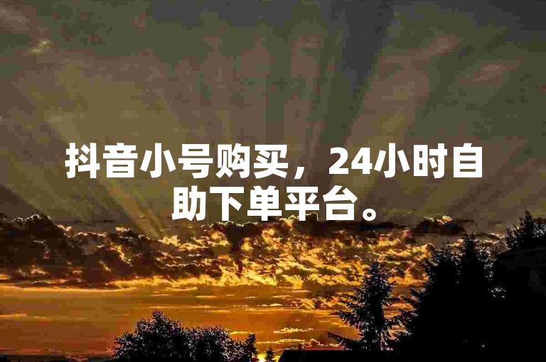 抖音小号购买，24小时自助下单平台。