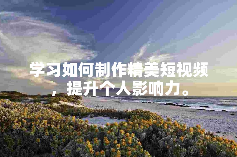 学习如何制作精美短视频，提升个人影响力。