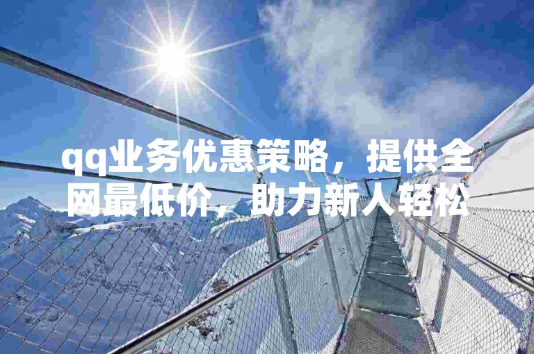 qq业务优惠策略，提供全网最低价，助力新人轻松入门！