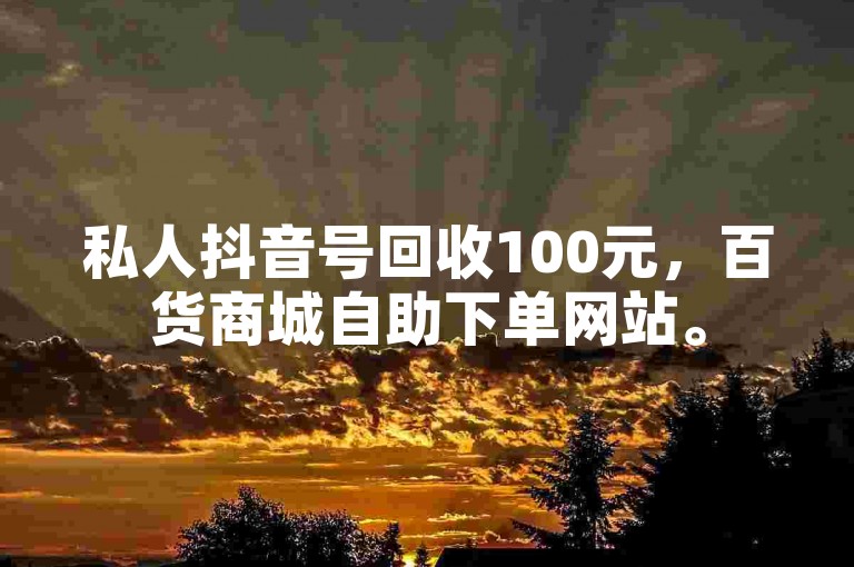 私人抖音号回收100元，百货商城自助下单网站。