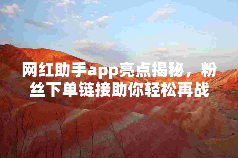 网红助手app亮点揭秘，粉丝下单链接助你轻松再战。