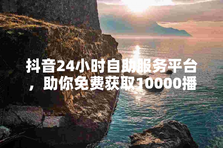 抖音24小时自助服务平台，助你免费获取10000播放量。