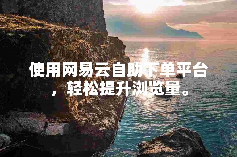 使用网易云自助下单平台，轻松提升浏览量。
